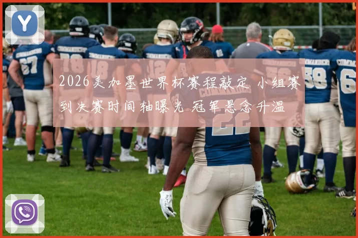 2026美加墨世界杯赛程敲定 小组赛到决赛时间轴曝光 冠军悬念升温