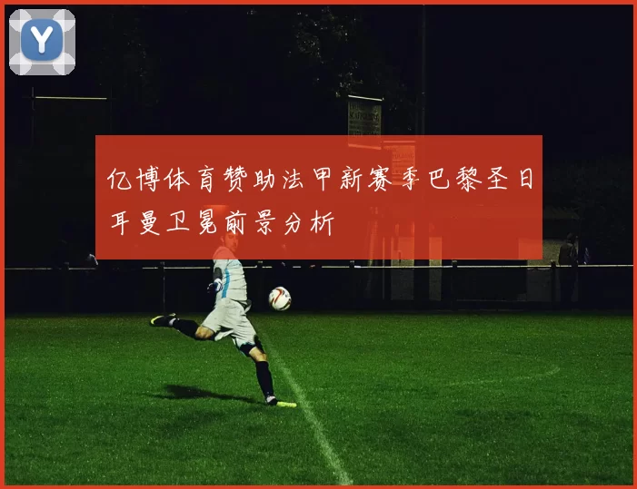 亿博体育赞助法甲新赛季巴黎圣日耳曼卫冕前景分析