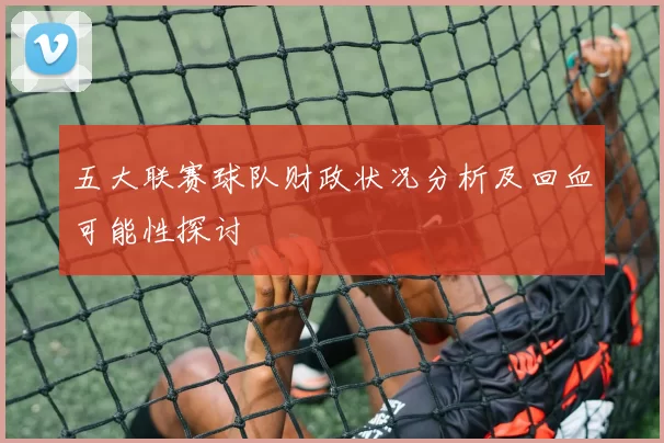 五大联赛球队财政状况分析及回血可能性探讨