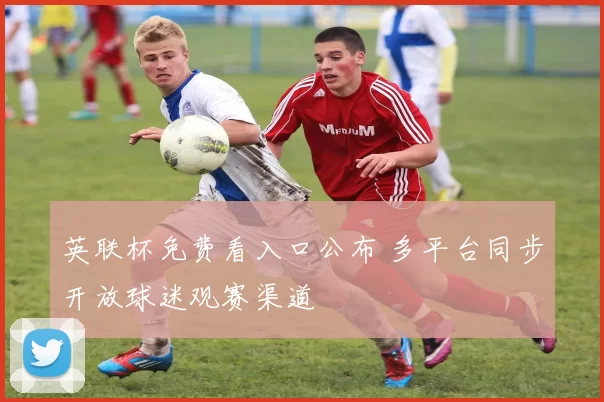英联杯免费看入口公布 多平台同步开放球迷观赛渠道