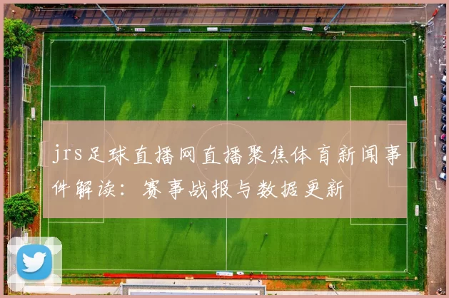 jrs足球直播网直播聚焦体育新闻事件解读：赛事战报与数据更新