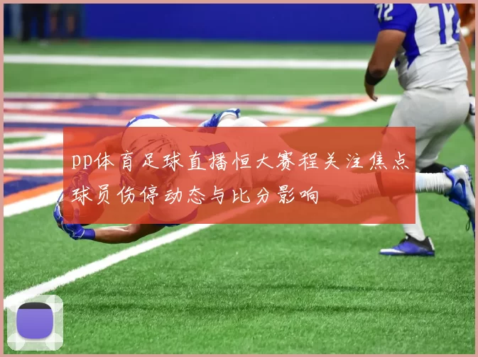 pp体育足球直播恒大赛程关注焦点球员伤停动态与比分影响