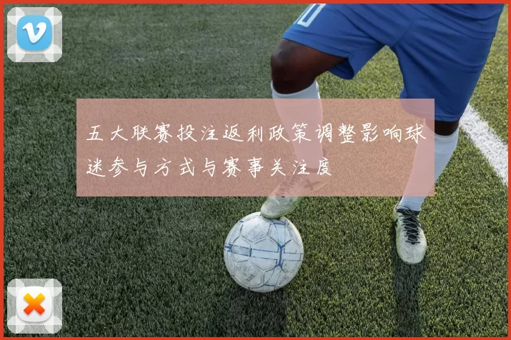五大联赛投注返利政策调整影响球迷参与方式与赛事关注度