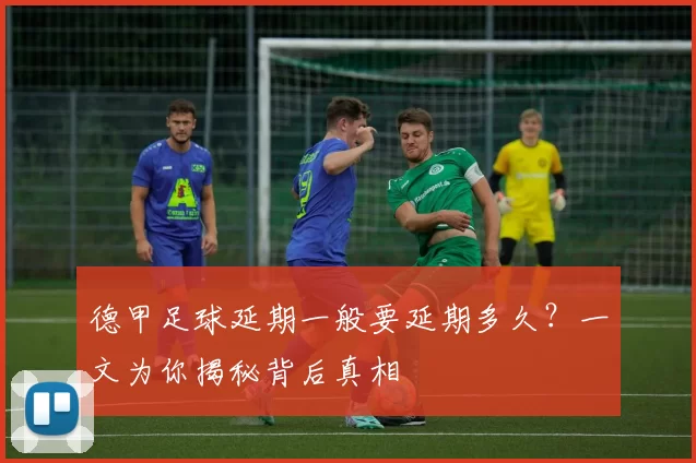德甲足球延期一般要延期多久？一文为你揭秘背后真相