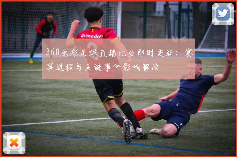 360竞彩足球直播比分即时更新：赛事进程与关键事件影响解读