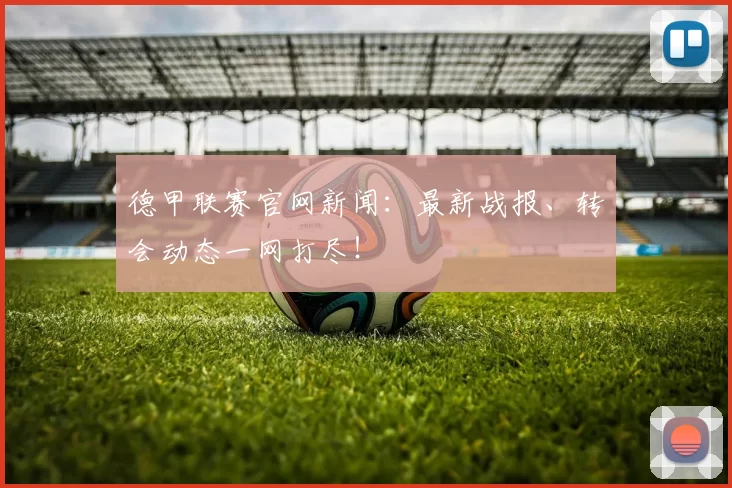 德甲联赛官网新闻：最新战报、转会动态一网打尽！