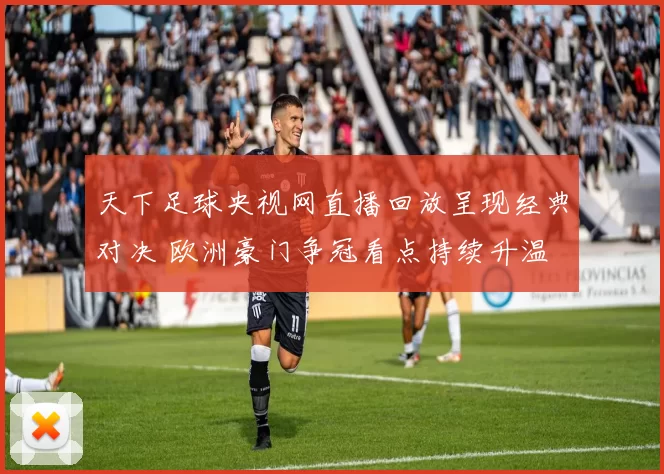 天下足球央视网直播回放呈现经典对决 欧洲豪门争冠看点持续升温