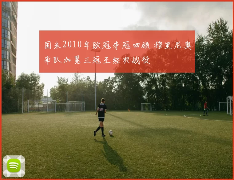 国米2010年欧冠夺冠回顾 穆里尼奥率队加冕三冠王经典战役