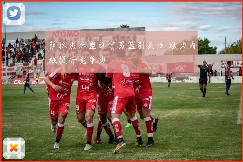 萨林杰加盟辽宁男篮引关注 助力内线提升竞争力