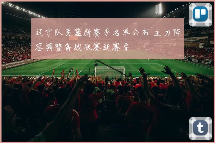 辽宁队男篮新赛季名单公布 主力阵容调整备战联赛新赛季