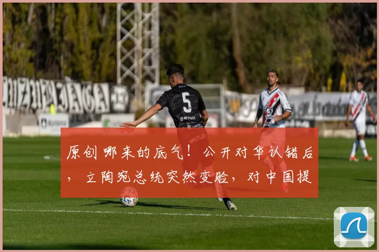 原创 哪来的底气！公开对华认错后，立陶宛总统突然变脸，对中国提出一个无理要求