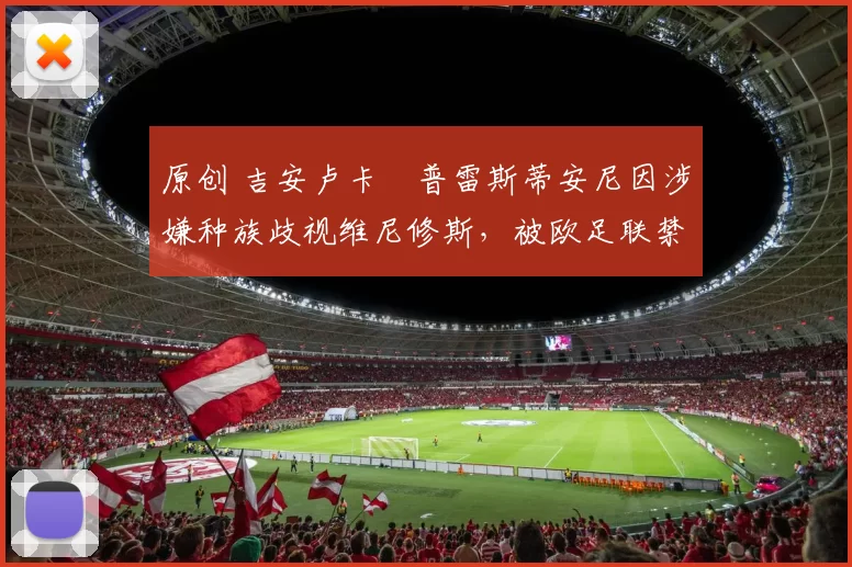 原创 吉安卢卡・普雷斯蒂安尼因涉嫌种族歧视维尼修斯，被欧足联禁赛