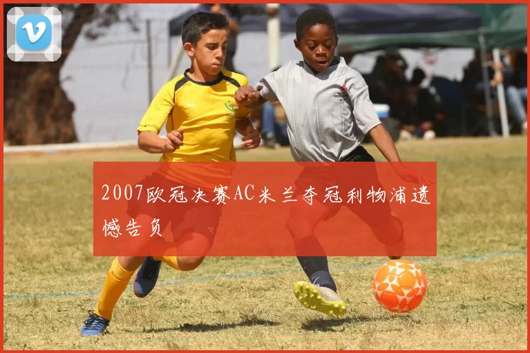 2007欧冠决赛AC米兰夺冠利物浦遗憾告负