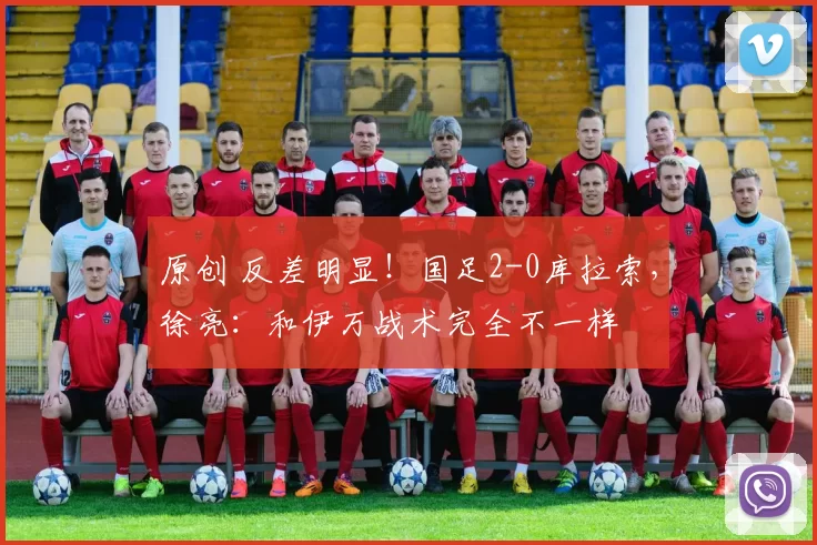 原创 反差明显！国足2-0库拉索，徐亮：和伊万战术完全不一样