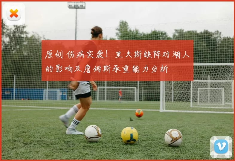 原创 伤病突袭！里夫斯缺阵对湖人的影响及詹姆斯承重能力分析