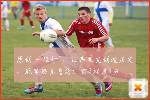 原创 一场4-1，让弗里克创造历史，冠军恐无悬念：前2相差9分