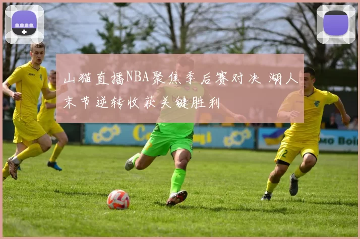 山猫直播NBA聚焦季后赛对决 湖人末节逆转收获关键胜利