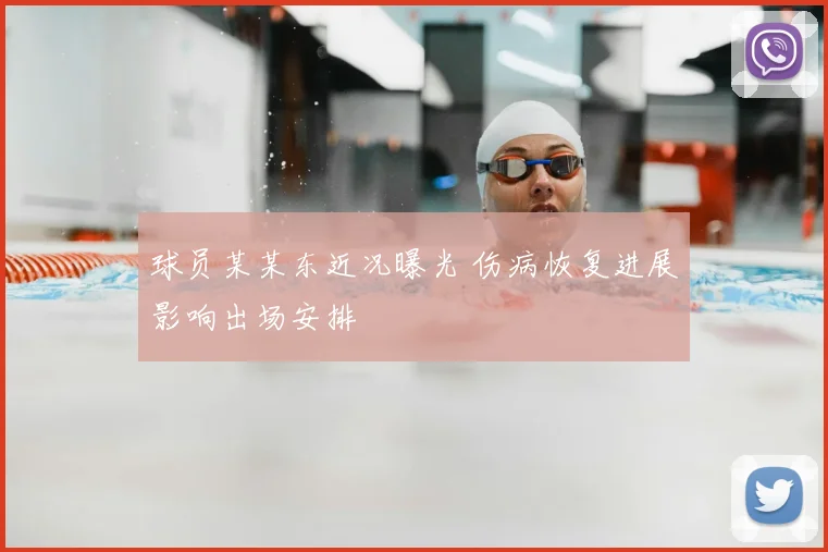 球员某某东近况曝光 伤病恢复进展影响出场安排