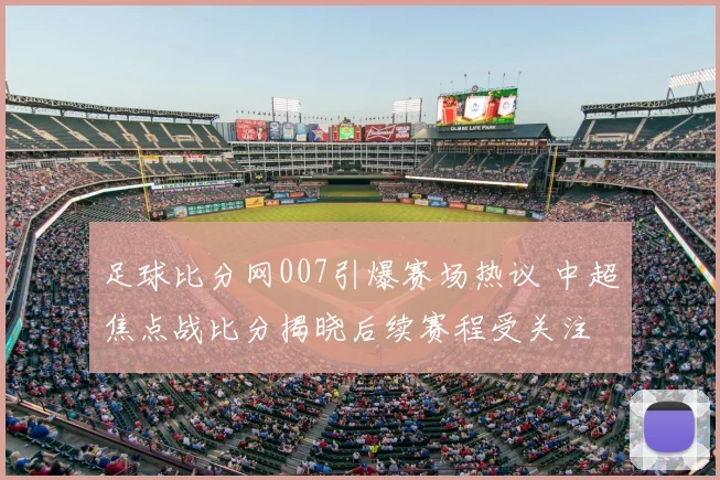足球比分网007引爆赛场热议 中超焦点战比分揭晓后续赛程受关注