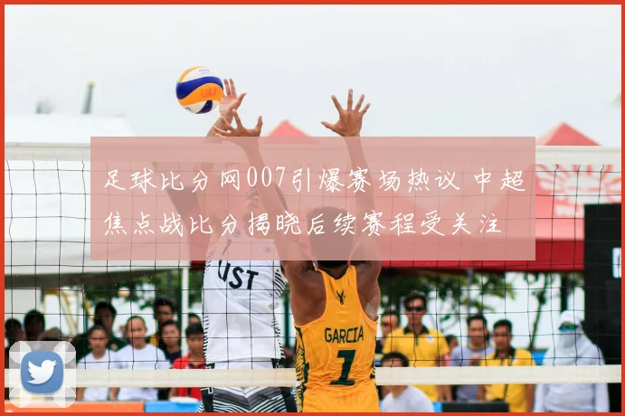 足球比分网007引爆赛场热议 中超焦点战比分揭晓后续赛程受关注
