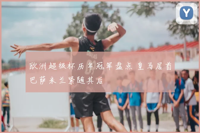 欧洲超级杯历年冠军盘点 皇马居首巴萨米兰紧随其后