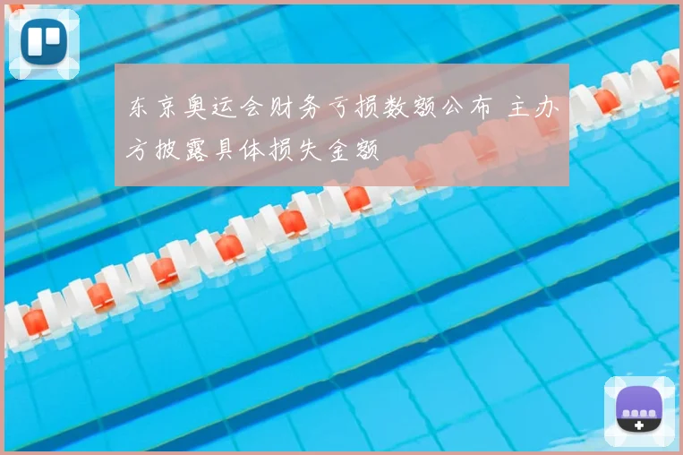 东京奥运会财务亏损数额公布 主办方披露具体损失金额