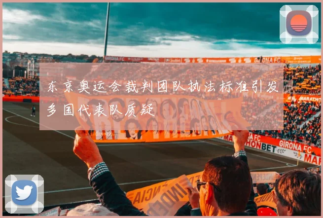 东京奥运会裁判团队执法标准引发多国代表队质疑