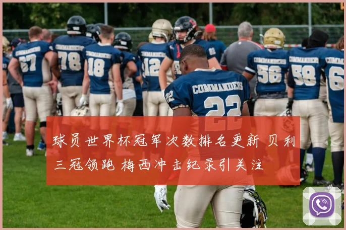 球员世界杯冠军次数排名更新 贝利三冠领跑 梅西冲击纪录引关注