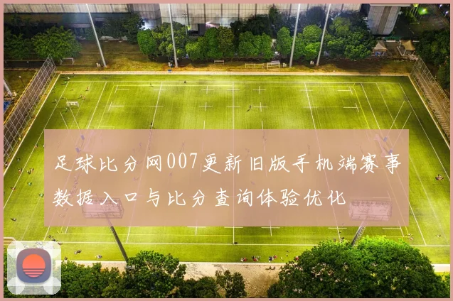 足球比分网007更新旧版手机端赛事数据入口与比分查询体验优化