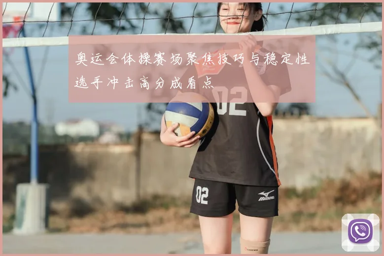 奥运会体操赛场聚焦技巧与稳定性选手冲击高分成看点