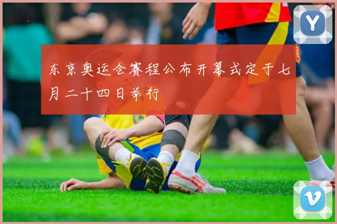 东京奥运会赛程公布开幕式定于七月二十四日举行