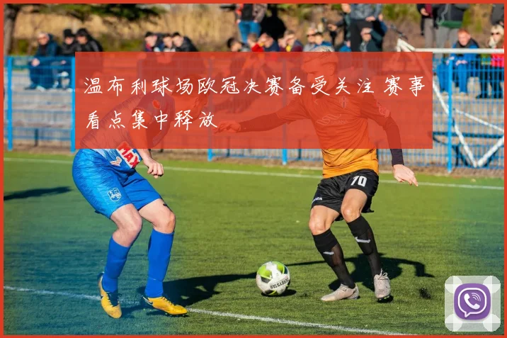 温布利球场欧冠决赛备受关注 赛事看点集中释放