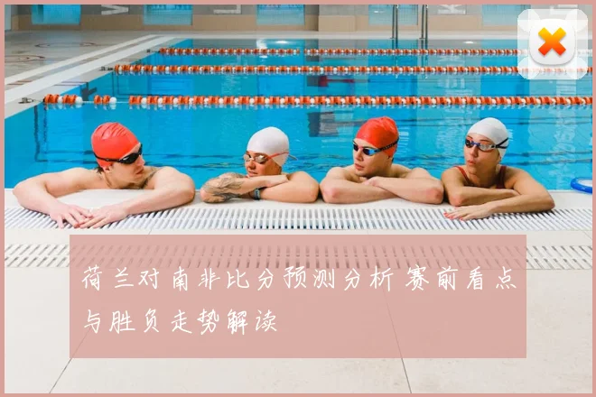 荷兰对南非比分预测分析 赛前看点与胜负走势解读