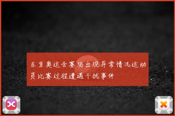 东京奥运会赛场出现异常情况运动员比赛过程遭遇干扰事件