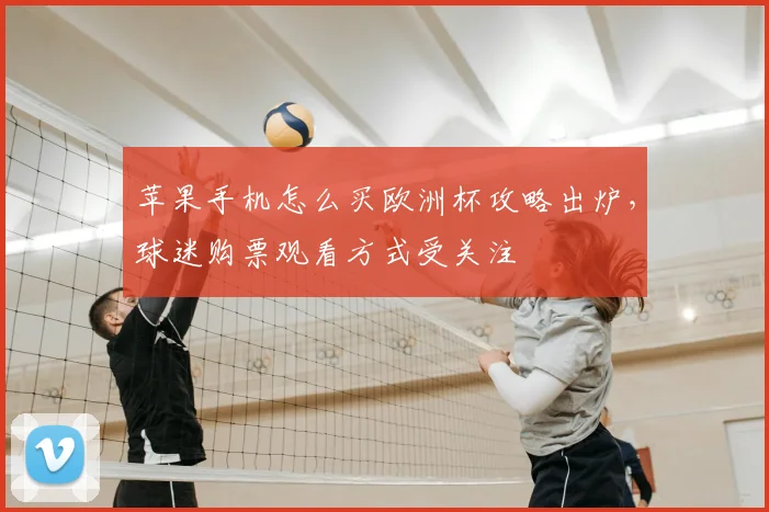 苹果手机怎么买欧洲杯攻略出炉，球迷购票观看方式受关注