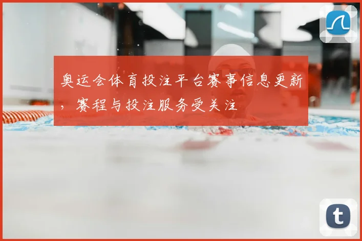 奥运会体育投注平台赛事信息更新，赛程与投注服务受关注