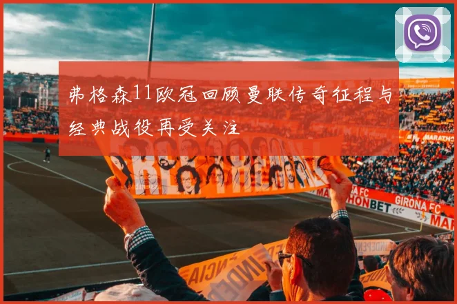 弗格森11欧冠回顾曼联传奇征程与经典战役再受关注