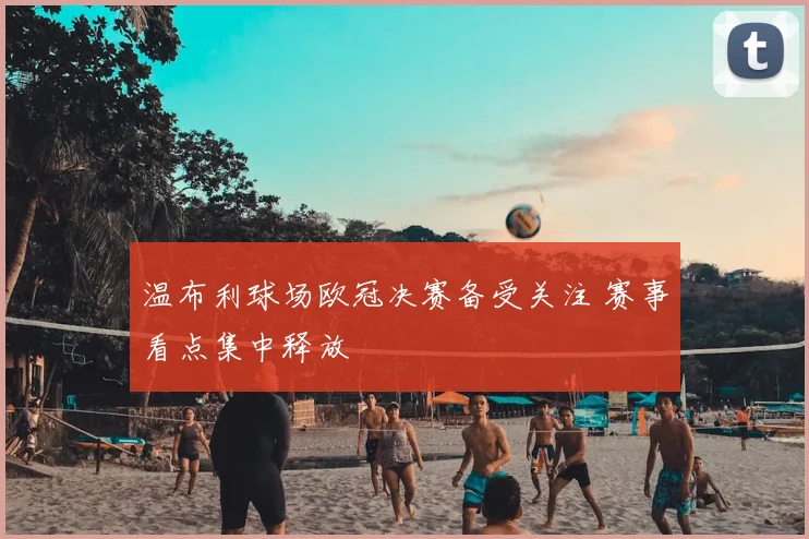 温布利球场欧冠决赛备受关注 赛事看点集中释放