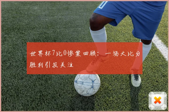 世界杯7比0惨案回顾:一场大比分胜利引发关注
