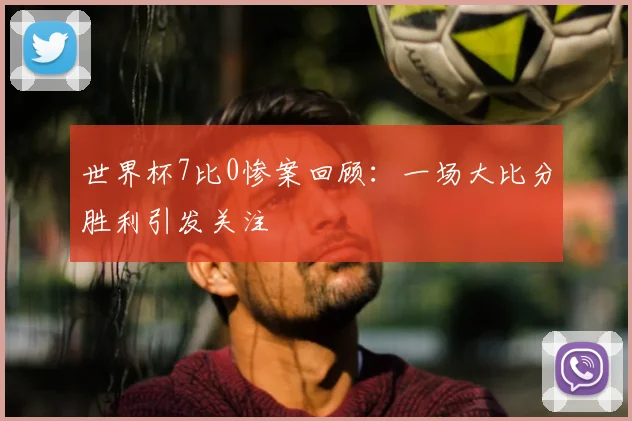 世界杯7比0惨案回顾:一场大比分胜利引发关注