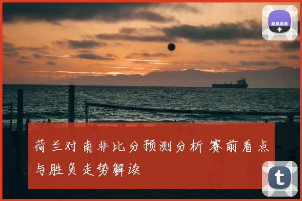 荷兰对南非比分预测分析 赛前看点与胜负走势解读