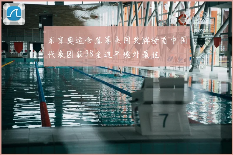 东京奥运会落幕美国奖牌榜首中国代表团获38金追平境外最佳