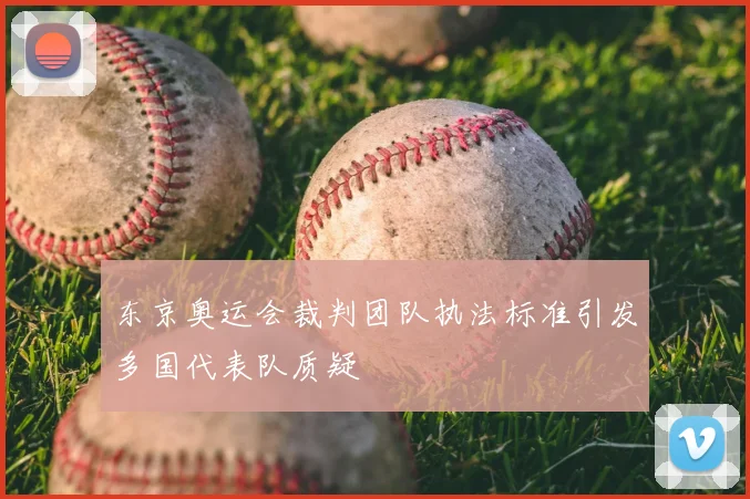 东京奥运会裁判团队执法标准引发多国代表队质疑