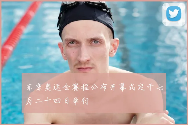 东京奥运会赛程公布开幕式定于七月二十四日举行