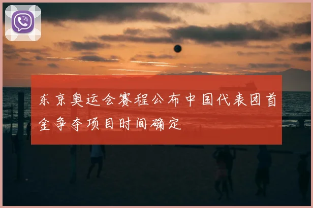 东京奥运会赛程公布中国代表团首金争夺项目时间确定