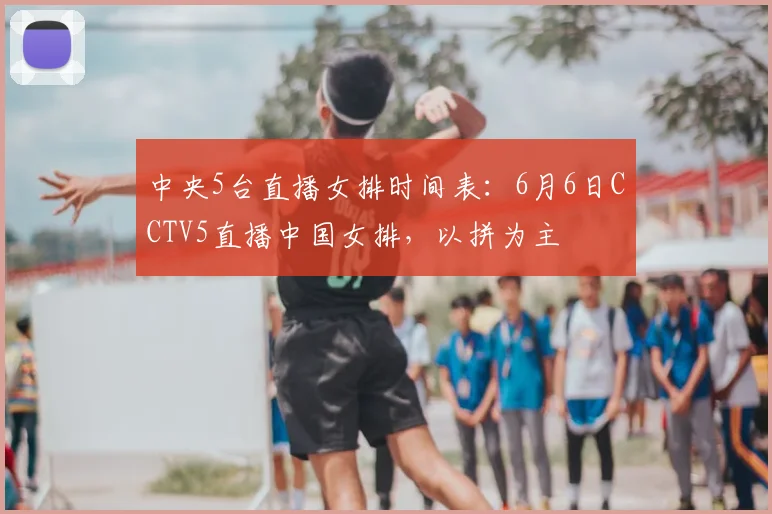 中央5台直播女排时间表：6月6日CCTV5直播中国女排，以拼为主