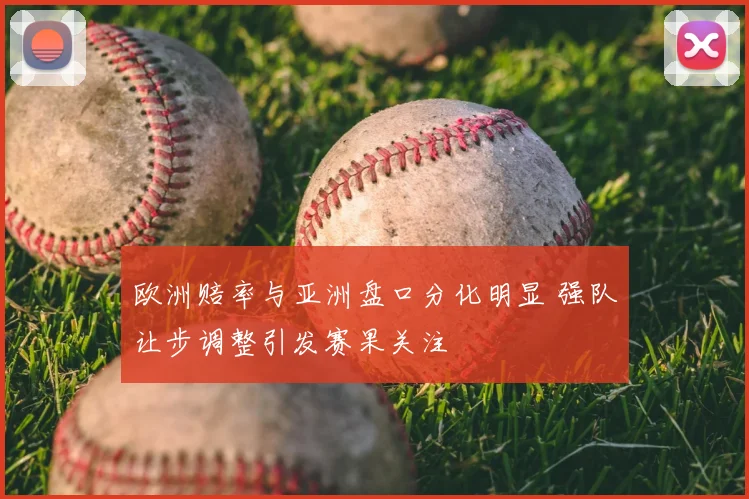 欧洲赔率与亚洲盘口分化明显 强队让步调整引发赛果关注