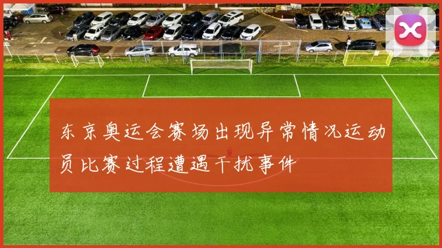 东京奥运会赛场出现异常情况运动员比赛过程遭遇干扰事件