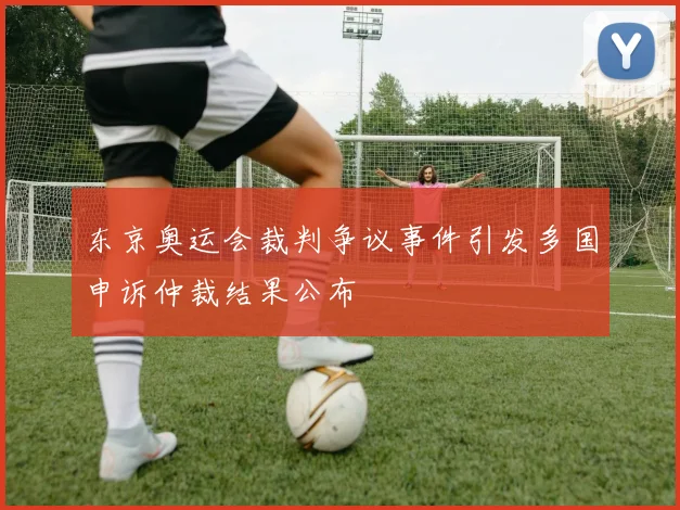 东京奥运会裁判争议事件引发多国申诉仲裁结果公布
