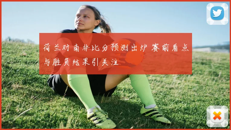 荷兰对南非比分预测出炉 赛前看点与胜负结果引关注